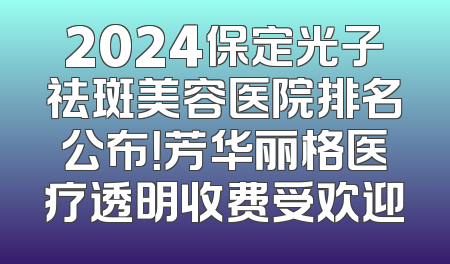 2024保定光子祛斑美容医院排名公布！芳华丽格医疗透明收费受欢迎