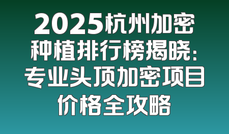 2025杭州加密种植排行榜揭晓：专业头顶加密项目价格全攻略
