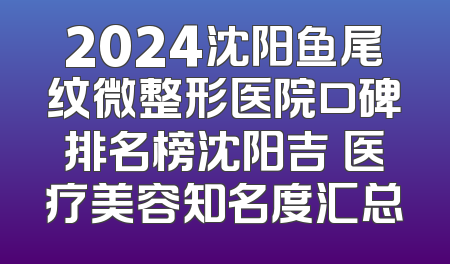 2024沈阳鱼尾纹微整形医院口碑排名榜沈阳吉媄医疗美容知名度汇总