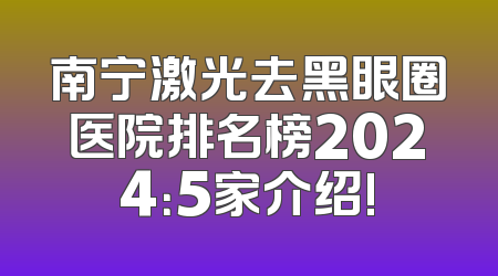 南宁激光去黑眼圈医院排名榜2024：5家介绍!