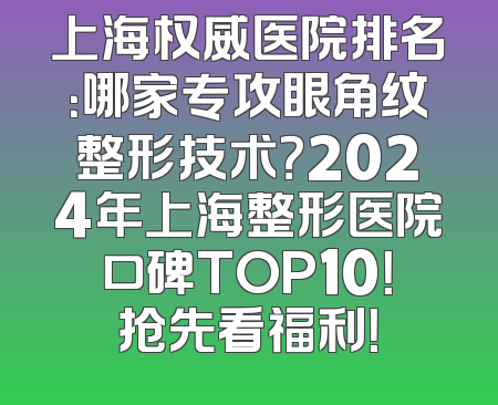 上海权威医院排名：哪家专攻眼角纹整形技术？2024年上海整形医院口碑TOP10！抢先看福利！
