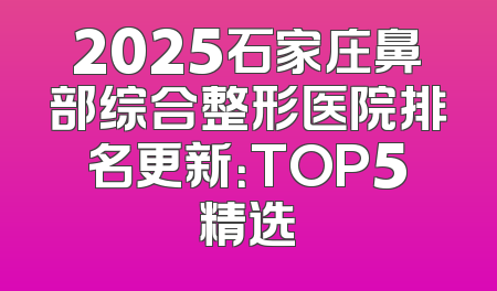 2025石家庄鼻部综合整形医院排名更新：TOP5精选