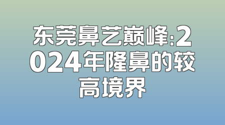 东莞鼻艺巅峰：2024年隆鼻的较高境界