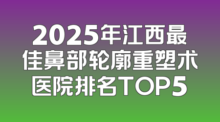 2025年江西最佳鼻部轮廓重塑术医院排名TOP5