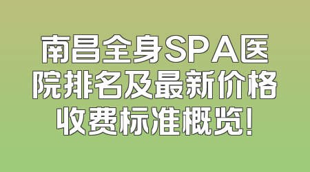 南昌全身SPA医院排名及最新价格收费标准概览！