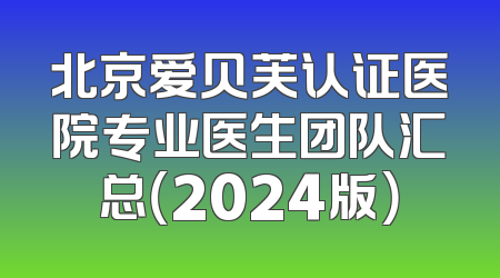 北京爱贝芙认证医院专业医生团队汇总（2024版）
