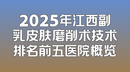 2025年江西副乳皮肤磨削术技术排名前五医院概览