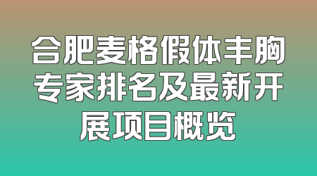 合肥麦格假体丰胸专家排名及最新开展项目概览