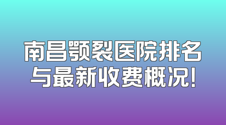 南昌颚裂医院排名与最新收费概况！