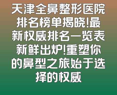 天津全鼻整形医院排名榜单揭晓！最新权威排名一览表新鲜出炉！重塑你的鼻型之旅始于选择的权威