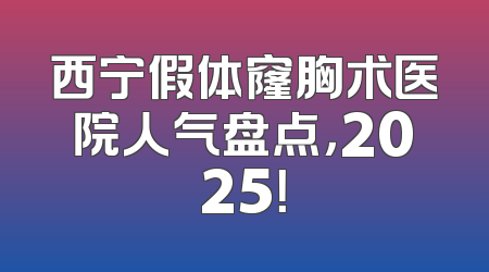 西宁假体窿胸术医院人气盘点，2025！