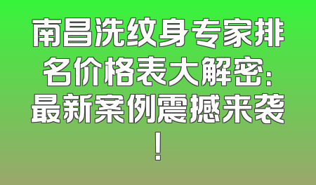 南昌洗纹身专家排名价格表大解密：最新案例震撼来袭！
