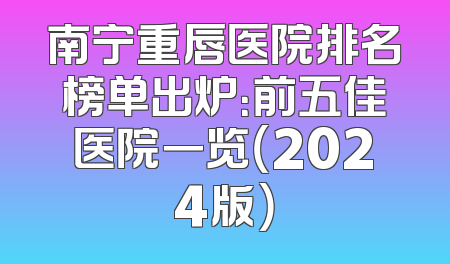 南宁重唇医院排名榜单出炉：前五佳医院一览（2024版）