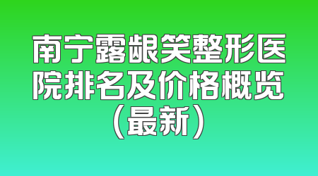 南宁露龈笑整形医院排名及价格概览（最新）