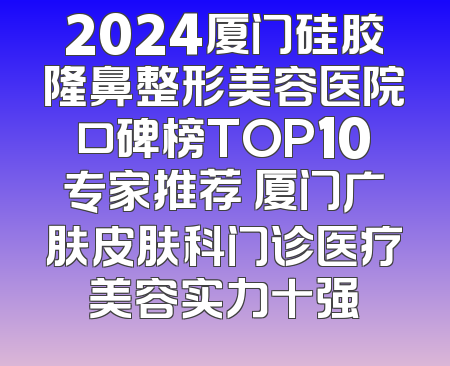 2024厦门硅胶隆鼻整形美容医院口碑榜TOP10专家推荐 厦门广肤皮肤科门诊医疗美容实力十强