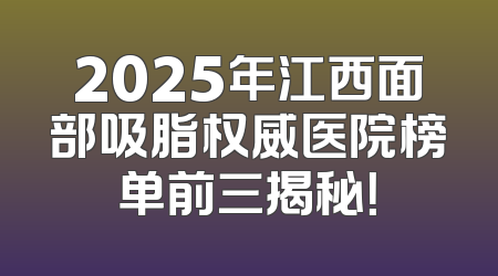 2025年江西面部吸脂权威医院榜单前三揭秘！