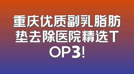 重庆优质副乳脂肪垫去除医院精选TOP3！