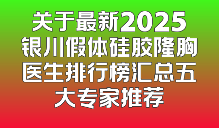 关于最新2025银川假体硅胶隆胸医生排行榜汇总五大专家推荐