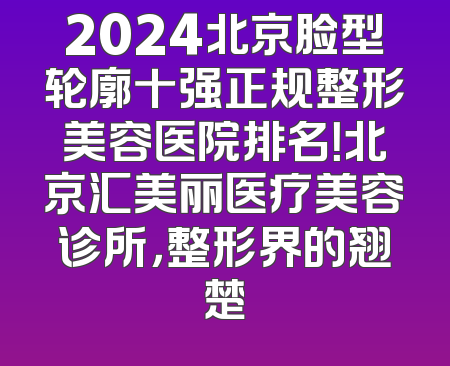 2024北京脸型轮廓十强正规整形美容医院排名！北京汇美丽医疗美容诊所，整形界的翘楚