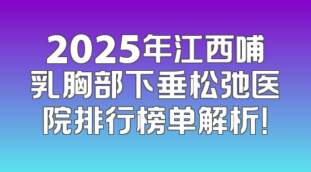 2025年江西哺乳胸部下垂松弛医院排行榜单解析！