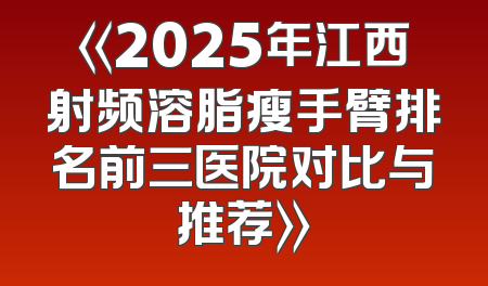 《2025年江西射频溶脂瘦手臂排名前三医院对比与推荐》