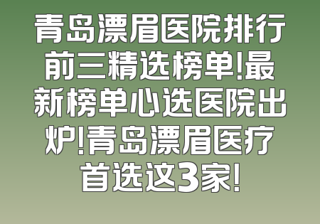青岛漂眉医院排行前三精选榜单！最新榜单心选医院出炉！青岛漂眉医疗首选这3家！