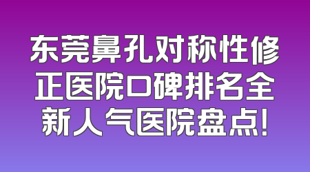 东莞鼻孔对称性修正医院口碑排名全新人气医院盘点！