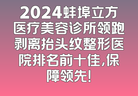2024蚌埠立方医疗美容诊所领跑剥离抬头纹整形医院排名前十佳，保障领先！