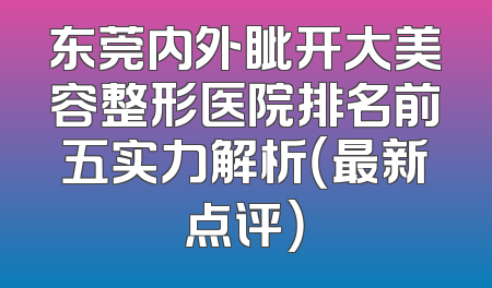 东莞内外眦开大美容整形医院排名前五实力解析（最新点评）