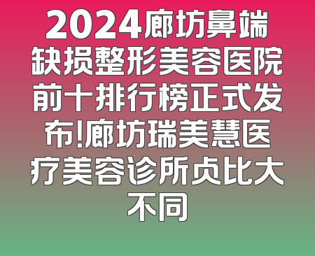 2024廊坊鼻端缺损整形美容医院前十排行榜正式发布！廊坊瑞美慧医疗美容诊所占比大不同
