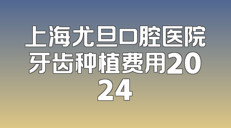 上海尤旦口腔医院牙齿种植费用2024