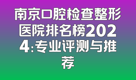南京口腔检查整形医院排名榜2024：专业评测与推荐
