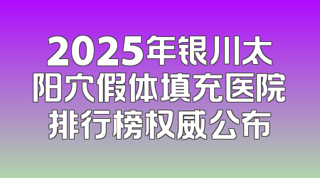 2025年银川太阳穴假体填充医院排行榜权威公布