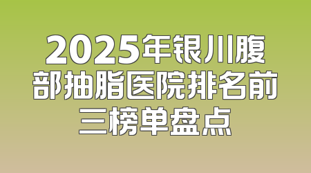 2025年银川腹部抽脂医院排名前三榜单盘点