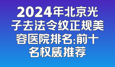 2024年北京光子去法令纹正规美容医院排名：前十名权威推荐