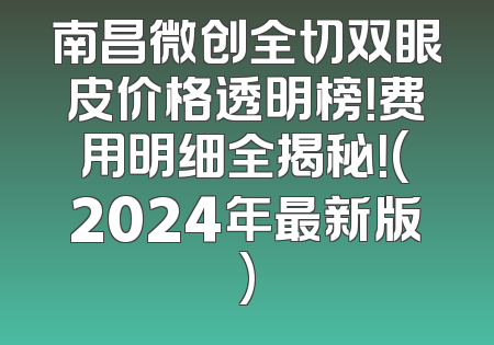 南昌微创全切双眼皮价格透明榜！费用明细全揭秘！(2024年最新版)