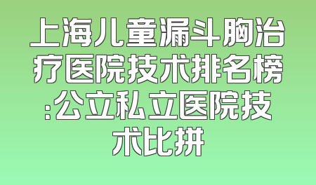 上海儿童漏斗胸治疗医院技术排名榜：公立私立医院技术比拼