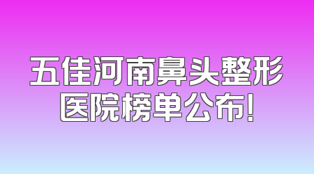 五佳河南鼻头整形医院榜单公布！