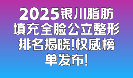 2025银川脂肪填充全脸公立整形排名揭晓！权威榜单发布！