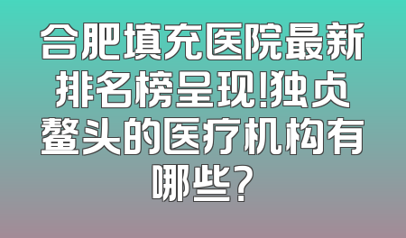 合肥填充医院最新排名榜呈现！独占鳌头的医疗机构有哪些？