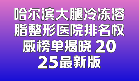 哈尔滨大腿冷冻溶脂整形医院排名权威榜单揭晓 2025最新版