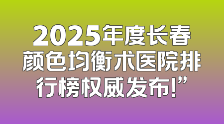 2025年度长春颜色均衡术医院排行榜权威发布！”