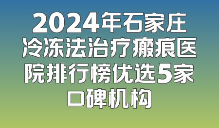 2024年石家庄冷冻法治疗瘢痕医院排行榜优选5家口碑机构
