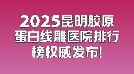 2025昆明胶原蛋白线雕医院排行榜权威发布！