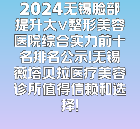 2024无锡脸部提升大v整形美容医院综合实力前十名排名公示！无锡薇塔贝拉医疗美容诊所值得信赖和选择！