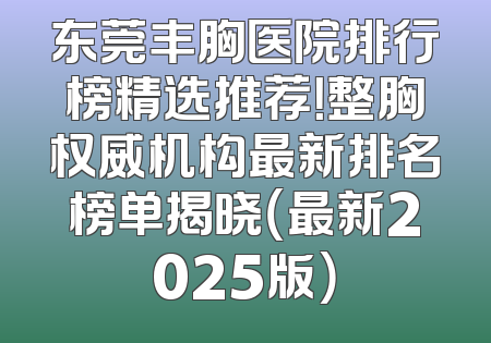 东莞丰胸医院排行榜精选推荐！整胸权威机构最新排名榜单揭晓（最新2025版）