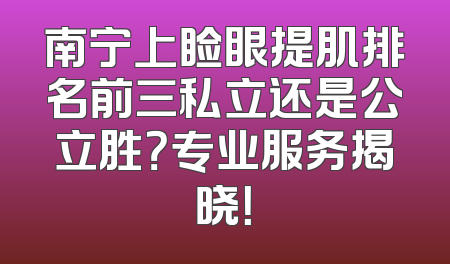 南宁上睑眼提肌排名前三私立还是公立胜？专业服务揭晓！