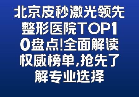 北京皮秒激光领先整形医院TOP10盘点！全面解读权威榜单，抢先了解专业选择