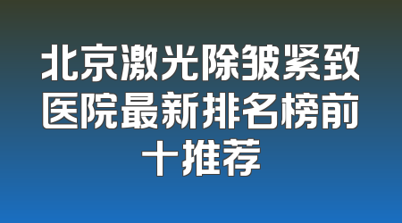 北京激光除皱紧致医院最新排名榜前十推荐