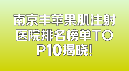南京丰苹果肌注射医院排名榜单TOP10揭晓！